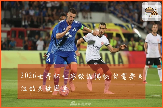 2026世界杯让球数据揭秘 你需要关注的关键因素