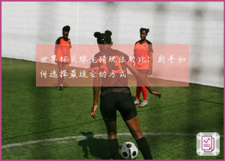 世界杯买球竞猜玩法对比：新手如何选择最适合的方式