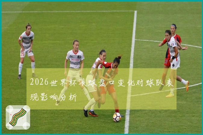 2026世界杯滚球盘口变化对球队表现影响分析