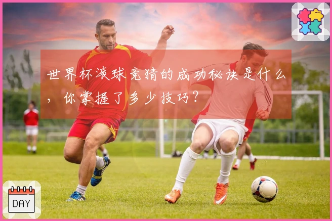 世界杯滚球竞猜的成功秘诀是什么，你掌握了多少技巧？