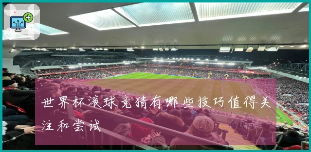 世界杯滚球竞猜有哪些技巧值得关注和尝试