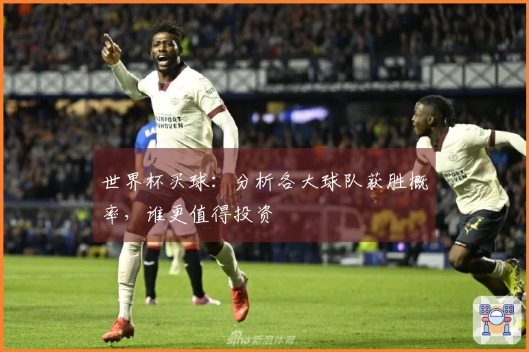 世界杯买球：分析各大球队获胜概率，谁更值得投资