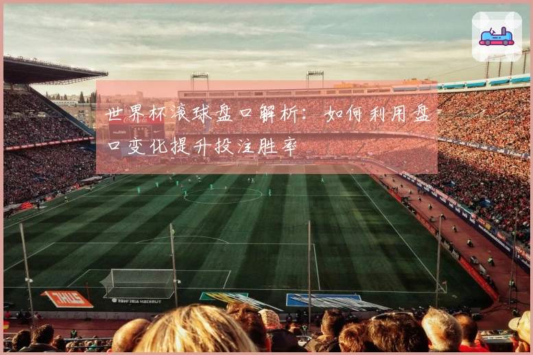 世界杯滚球盘口解析：如何利用盘口变化提升投注胜率