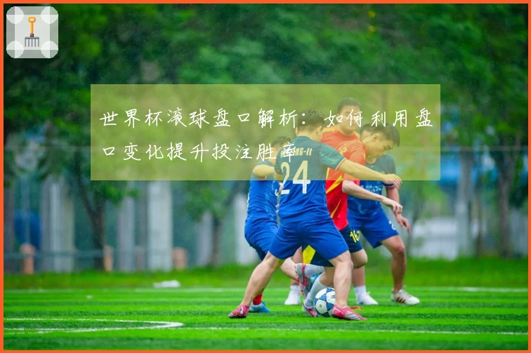 世界杯滚球盘口解析：如何利用盘口变化提升投注胜率