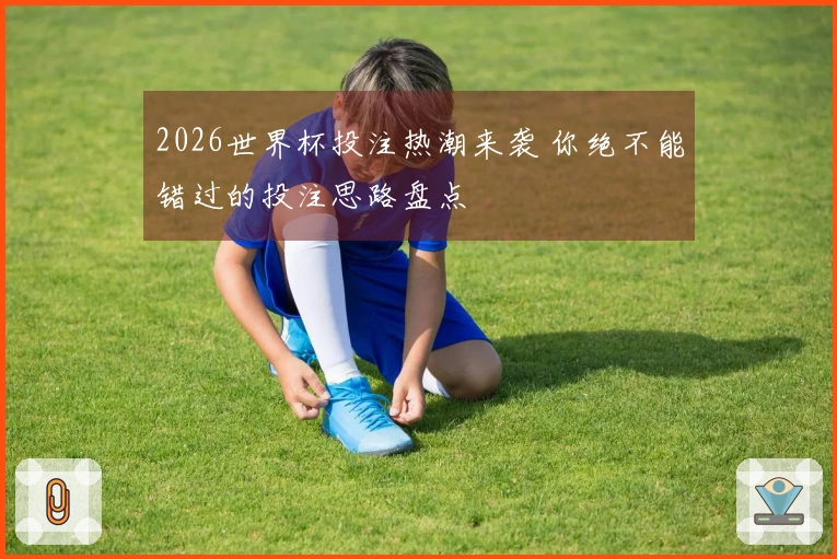 2026世界杯投注热潮来袭 你绝不能错过的投注思路盘点