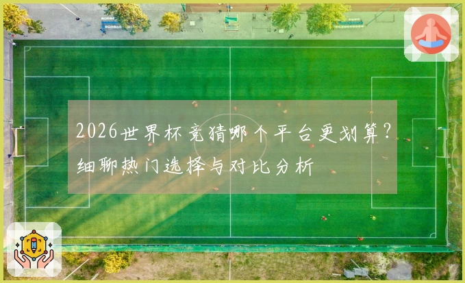 2026世界杯竞猜哪个平台更划算？细聊热门选择与对比分析